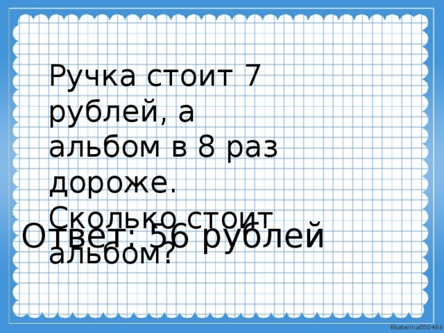 Ручка стоит 7 рублей, а альбом в 8 раз дороже. Сколько стоит альбом? Ответ: 56 рублей 
