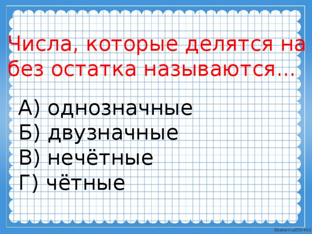 Числа, которые делятся на 2 без остатка называются... А) однозначные Б) двузначные В) нечётные Г) чётные 