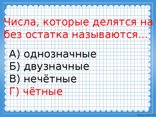 Числа, которые делятся на 2 без остатка называются... А) однозначные Б) двузначные В) нечётные Г) чётные 