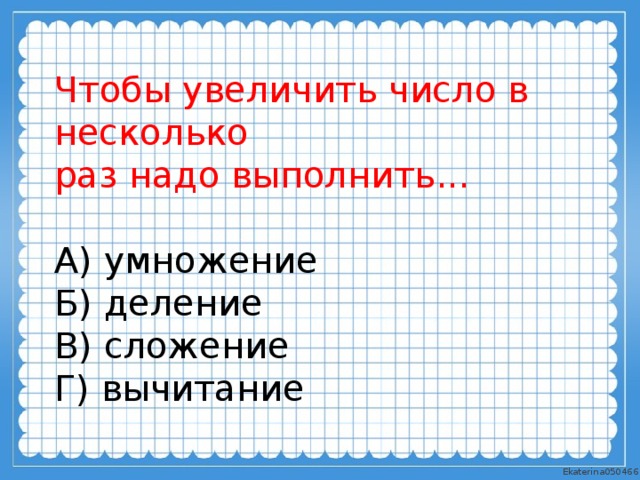 Чтобы увеличить число в несколько раз надо выполнить... А) умножение Б) деление В) сложение Г) вычитание 