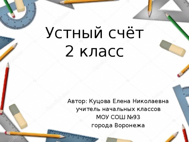 Устный счёт  2 класс Автор: Куцова Елена Николаевна учитель начальных классов МОУ СОШ №93 города Воронежа 