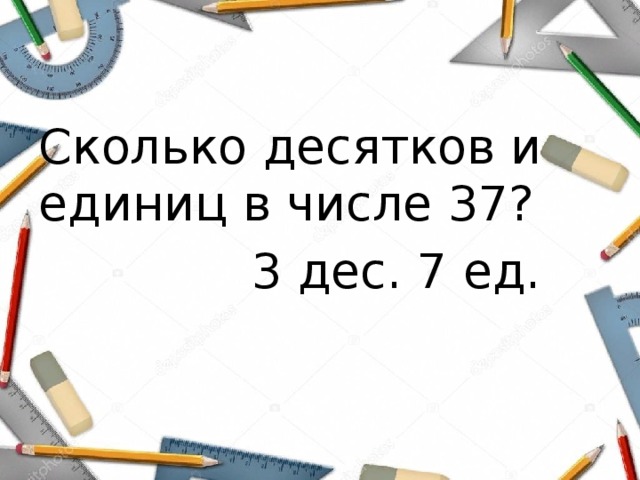 Сколько десятков и единиц в числе 37?  3 дес. 7 ед. 
