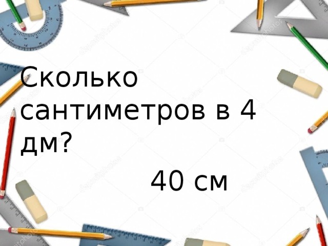 Сколько сантиметров в 4 дм?  40 см 
