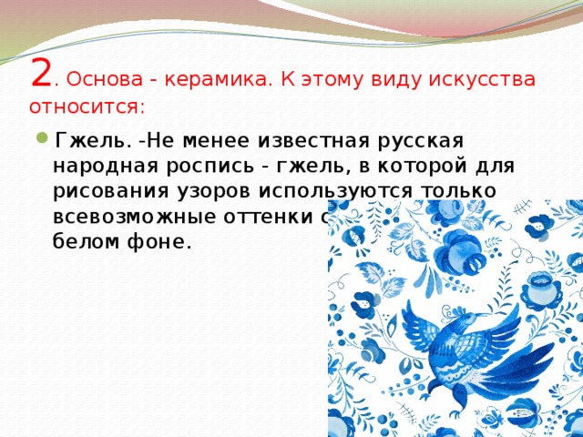 2 . Основа - керамика. К этому виду искусства относится: Гжель. -Не менее известная русская народная роспись - гжель, в которой для рисования узоров используются только всевозможные оттенки синего цвета на белом фоне. 