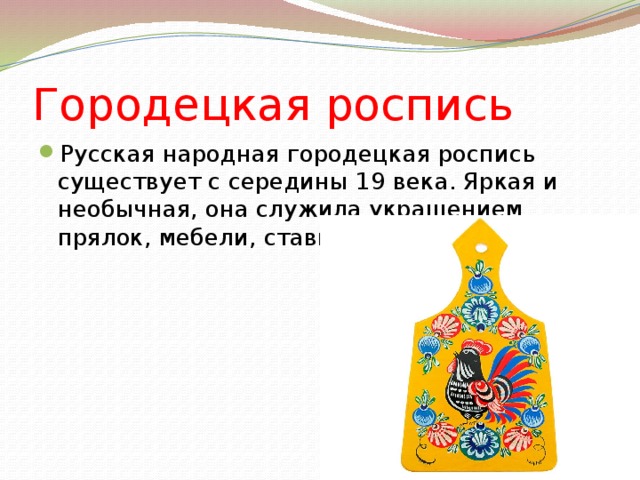 Городецкая роспись Русская народная городецкая роспись существует с середины 19 века. Яркая и необычная, она служила украшением прялок, мебели, ставней и дверей. - 