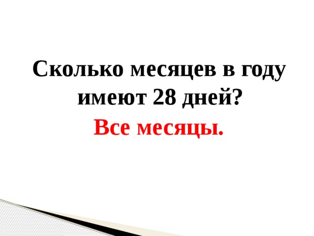 Сколько месяцев в году имеют 28 дней? Все месяцы. 