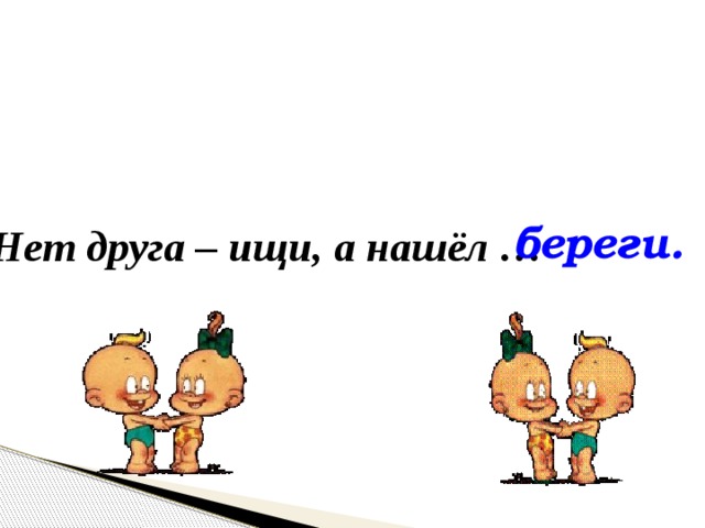 береги. Нет друга – ищи, а нашёл … 