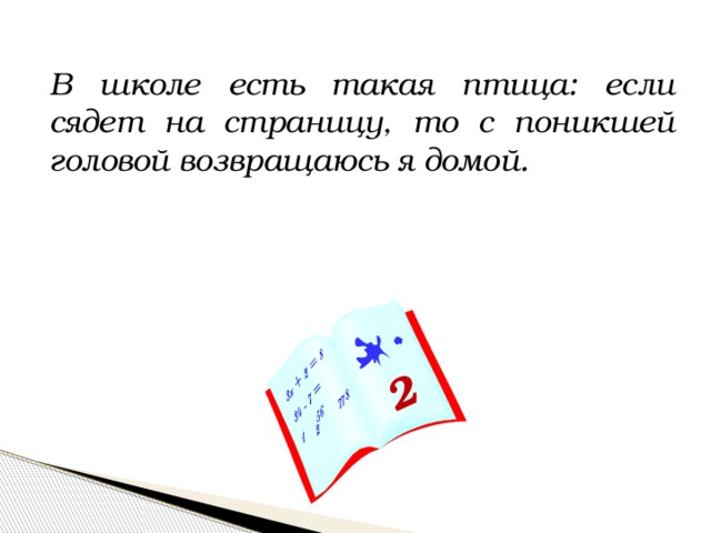 2 В школе есть такая птица: если сядет на страницу, то с поникшей головой возвращаюсь я домой. 