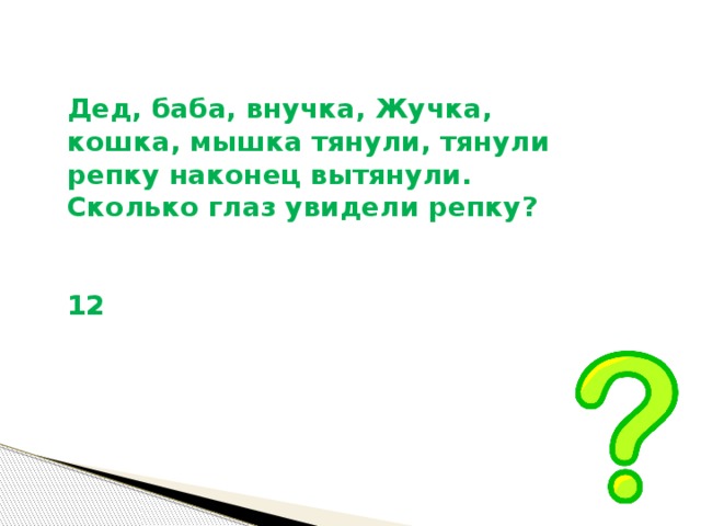  Дед, баба, внучка, Жучка, кошка, мышка тянули, тянули репку наконец вытянули. Сколько глаз увидели репку?   12 