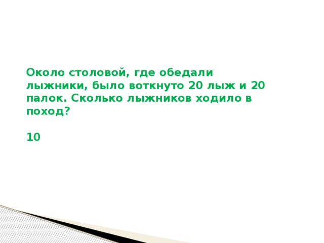  Около столовой, где обедали лыжники, было воткнуто 20 лыж и 20 палок. Сколько лыжников ходило в поход?  10 