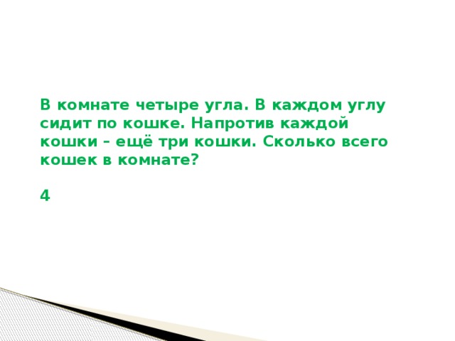  В комнате четыре угла. В каждом углу сидит по кошке. Напротив каждой кошки – ещё три кошки. Сколько всего кошек в комнате?  4     