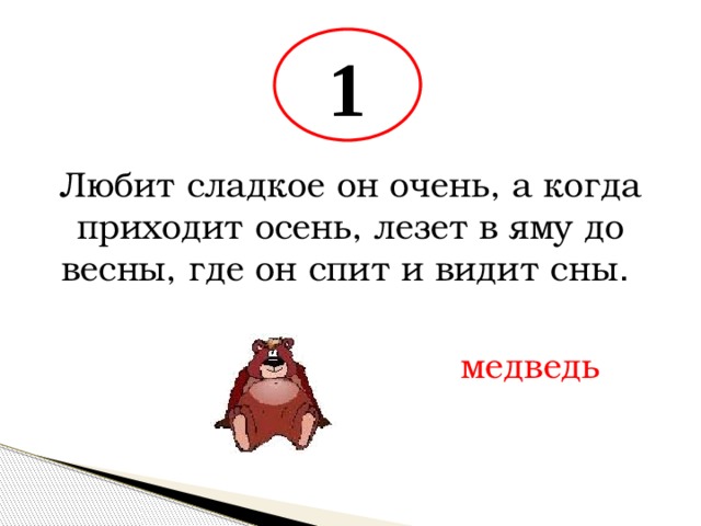 1 Любит сладкое он очень, а когда приходит осень, лезет в яму до весны, где он спит и видит сны . медведь 