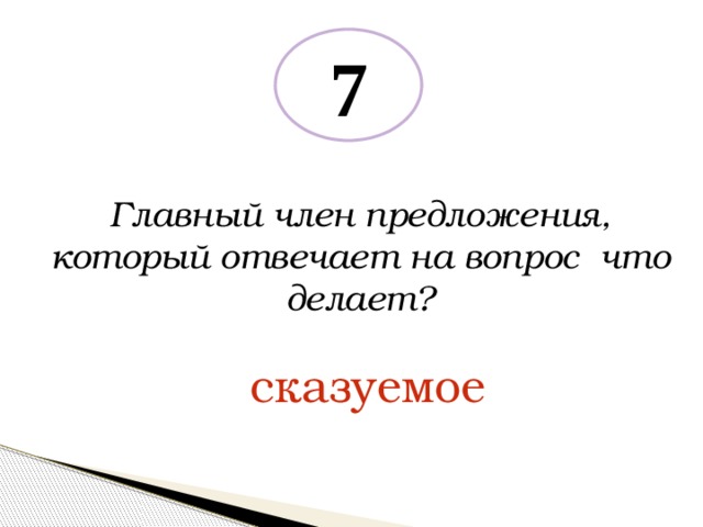 7 Главный член предложения, который отвечает на вопрос что делает? сказуемое 