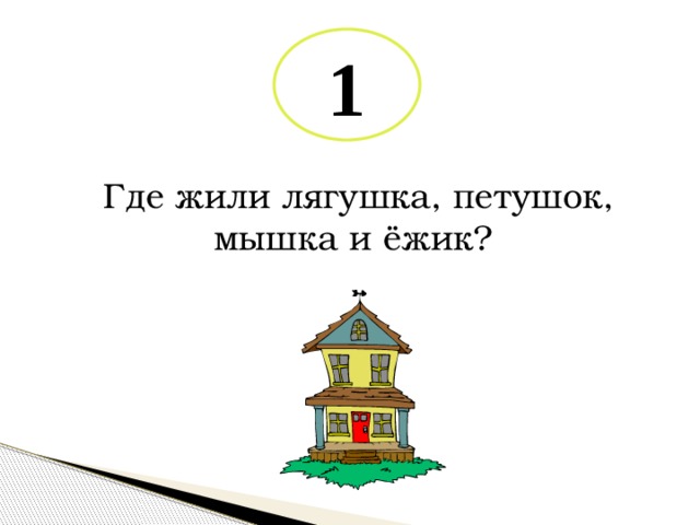 1 Где жили лягушка, петушок, мышка и ёжик? 