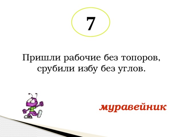 7 Пришли рабочие без топоров, срубили избу без углов. муравейник 