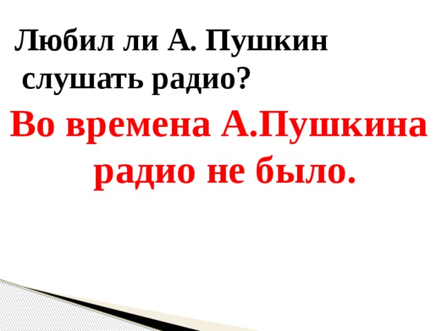   Любил ли А. Пушкин слушать радио? Во времена А.Пушкина радио не было. 