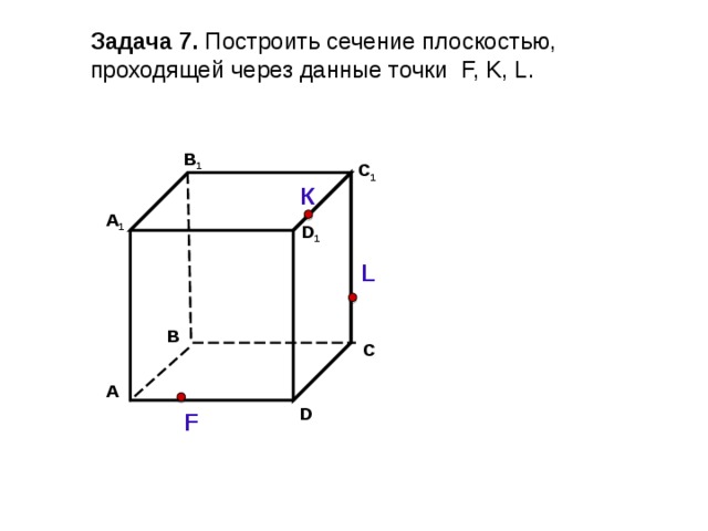 Задача  7. Построить сечение плоскостью, проходящей через  данные точки F, K, L . В 1 C 1 К А 1 D 1 L В С А D F 
