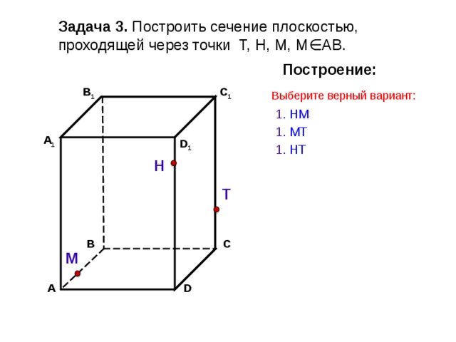 Задача 3. Построить сечение плоскостью, проходящей через точки Т, Н, М, М∈АВ. Построение: C 1 В 1 Выберите верный вариант: 1. НМ 1. МТ А 1 D 1 1. Н T Н Т С В М D А 