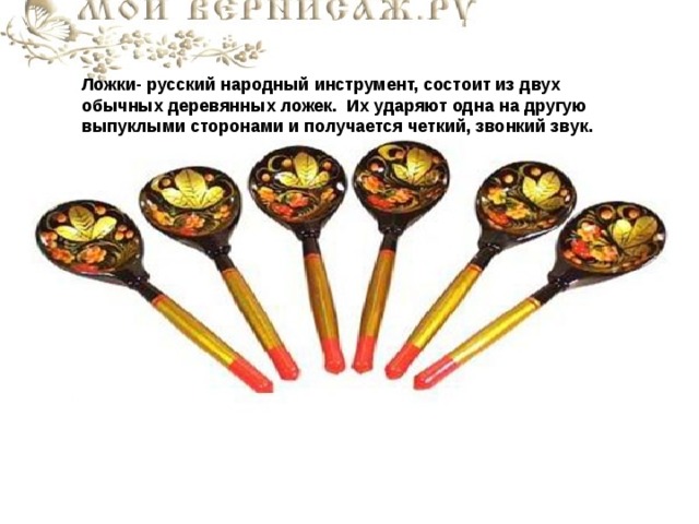 Ложки- русский народный инструмент, состоит из двух обычных деревянных ложек. Их ударяют одна на другую выпуклыми сторонами и получается четкий, звонкий звук. 