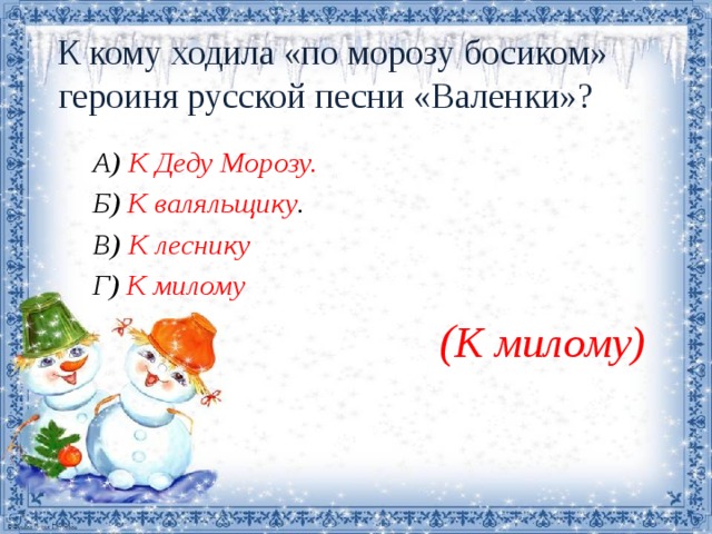   К кому ходила «по морозу босиком» героиня русской песни «Валенки»?   А) К Деду Морозу.                 Б) К валяльщику .   В) К леснику   Г) К милому  ( К милому) 