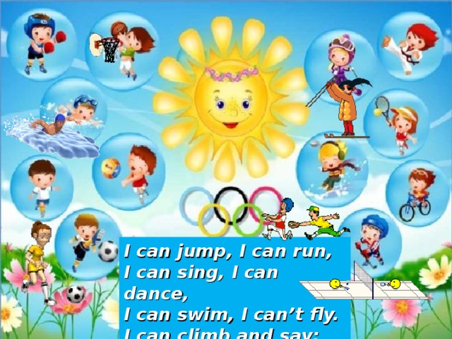 I can jump, I can run, I can sing, I can dance, I can swim, I can’t fly. I can climb and say: Good bye! 