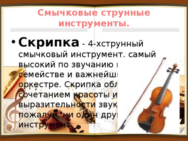 Смычковые струнные инструменты. Скрипка - 4-хструнный смычковый инструмент, самый высокий по звучанию в своём семействе и важнейший в оркестре. Скрипка обладает таким сочетанием красоты и выразительности звука, как, пожалуй, ни один другой инструмент. 