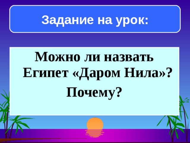 Задание на урок: Можно ли назвать Египет «Даром Нила»? Почему?  