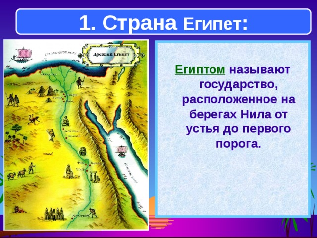 1. Страна Египет :  Египтом называют государство, расположенное на берегах Нила от устья до первого порога.  