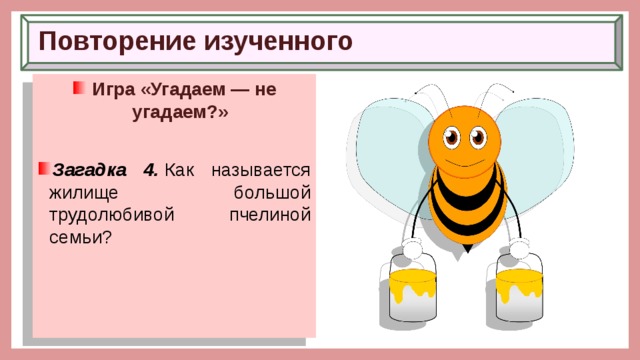 Повторение изученного  Игра «Угадаем — не угадаем?»  Загадка 4.  Как называется жилище большой трудолюбивой пчелиной семьи? 