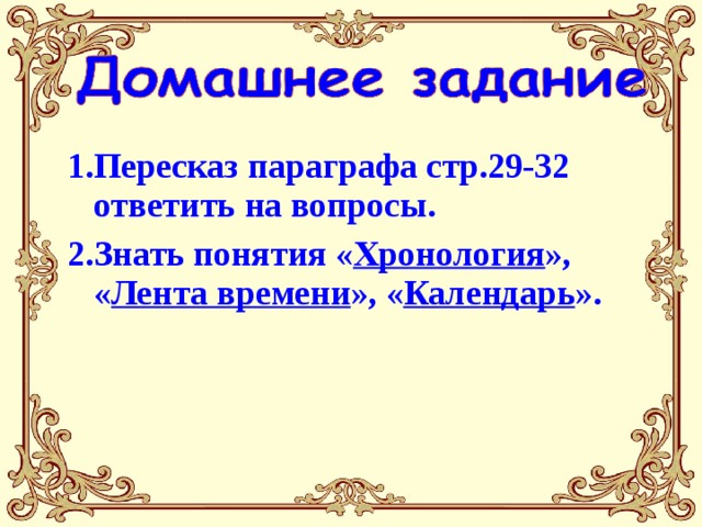 1.Пересказ параграфа стр.29-32 ответить на вопросы. 2.Знать понятия « Хронология », « Лента времени », « Календарь ». 