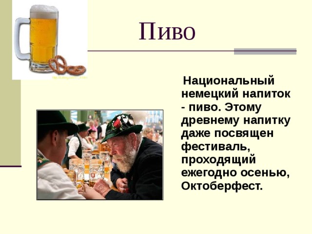  Пиво   Национальный немецкий напиток - пиво. Этому древнему напитку даже посвящен фестиваль, проходящий ежегодно осенью, Октоберфест. 
