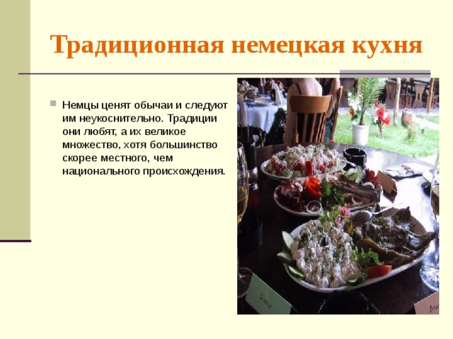 Традиционная немецкая кухня   Немцы ценят обычаи и следуют им неукоснительно. Традиции они любят, а их великое множество, хотя большинство скорее местного, чем национального происхождения.       