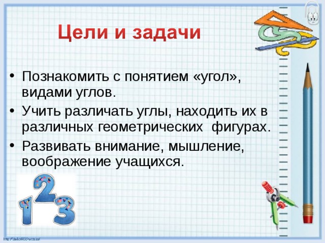 Познакомить с понятием «угол», видами углов. Учить различать углы, находить их в различных геометрических фигурах. Развивать внимание, мышление, воображение учащихся. 