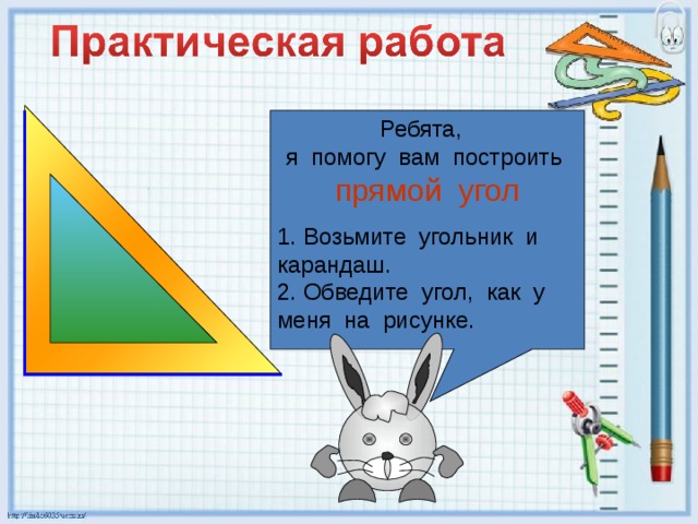 Ребята, я помогу вам построить прямой угол 1. Возьмите угольник и карандаш. 2. Обведите угол, как у меня на рисунке. 