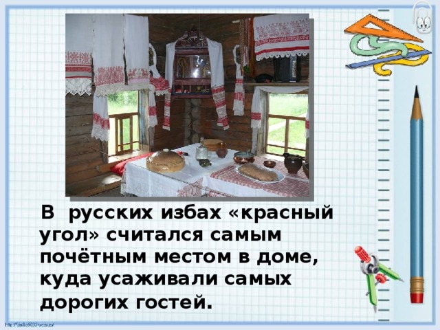  В русских избах «красный угол» считался самым почётным местом в доме, куда усаживали самыx дороги x гостей . 