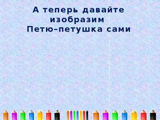 А теперь давайте изобразим Петю–петушка сами 