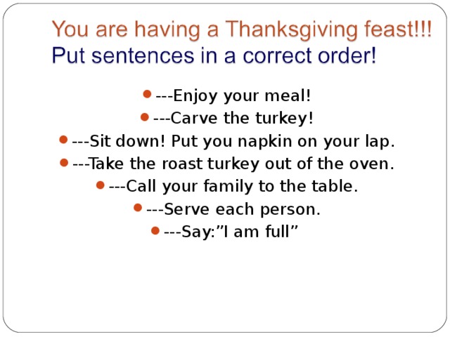 ---Enjoy your meal! ---Carve the turkey! ---Sit down! Put you napkin on your lap. ---Take the roast turkey out of the oven. ---Call your family to the table. ---Serve each person. ---Say:”I am full” 