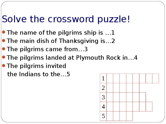 Solve the crossword puzzle! The name of the pilgrims ship is …1 The main dish of Thanksgiving is…2 The pilgrims came from…3 The pilgrims landed at Plymouth Rock in…4 The pilgrims invited  the Indians to the…5 1 2 3 4 5 