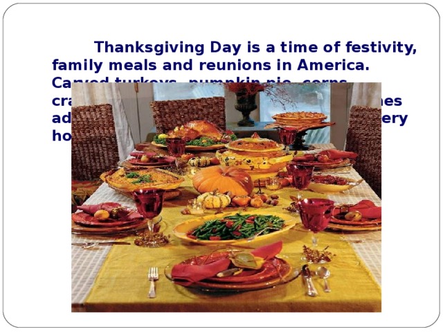  Thanksgiving Day is a time of festivity, family meals and reunions in America. Carved turkeys , pumpkin pie, corns, cranberry sauce are the traditional dishes adorning the dinner tables in almost every house.   