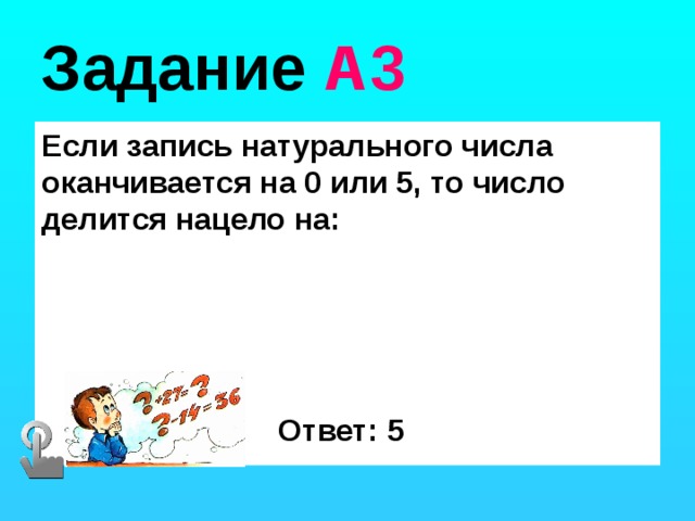 Задание А3 Если запись натурального числа оканчивается на 0 или 5, то число делится нацело на: Ответ: 5 