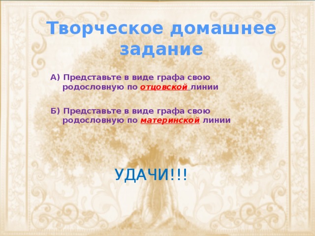 Творческое домашнее задание А) Представьте в виде графа свою родословную по отцовской  линии  Б) Представьте в виде графа свою родословную по материнской линии УДАЧИ!!! 