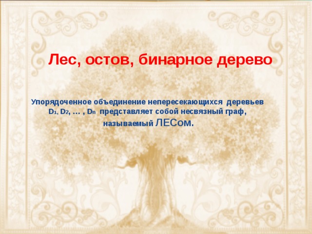 Лес, остов, бинарное дерево Упорядоченное объединение непересекающихся деревьев  D 1 , D 2 , … , D n представляет собой несвязный граф,  называемый ЛЕСом.    