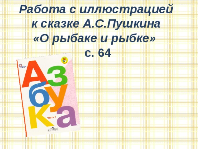 Работа с иллюстрацией к сказке А.С.Пушкина «О рыбаке и рыбке» с. 64  