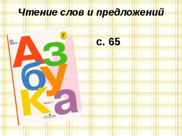 Чтение слов и предложений с. 65 – Как вы понимаете смысл пословицы «Каков мастер, такова и работа»? – Посмотрите на пословицы (нижняя часть страницы), найдите буквы К. Посчитайте их. – В какой части слова они стоят? – Прочитайте пословицы. Почему так говорят?  