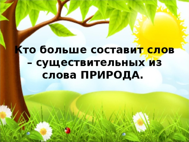 Кто больше составит слов – существительных из слова ПРИРОДА.  