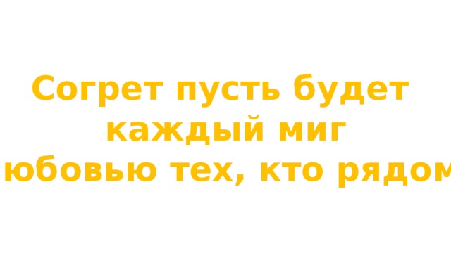 Согрет пусть будет каждый миг любовью тех, кто рядом. 