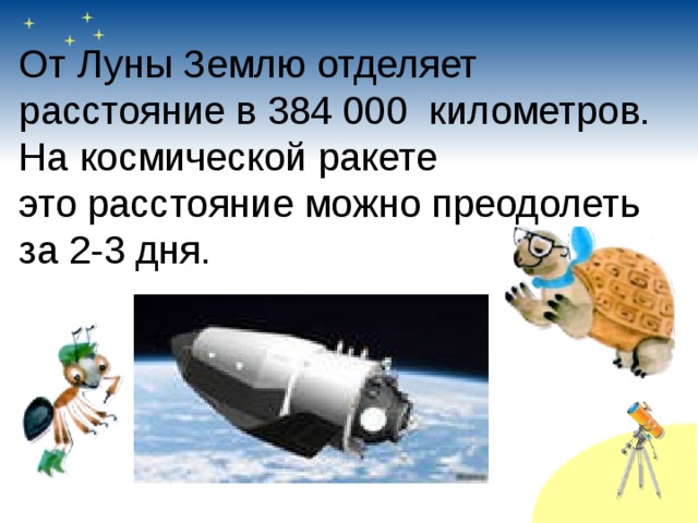  От Луны Землю отделяет  расстояние в 384 000 километров.  На космической ракете  это расстояние можно преодолеть  за 2-3 дня. 