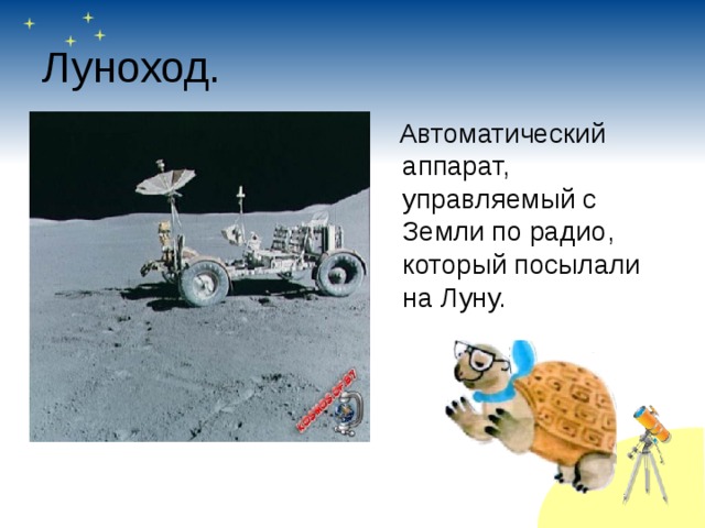 Луноход.  Автоматический аппарат, управляемый с Земли по радио, который посылали на Луну. 
