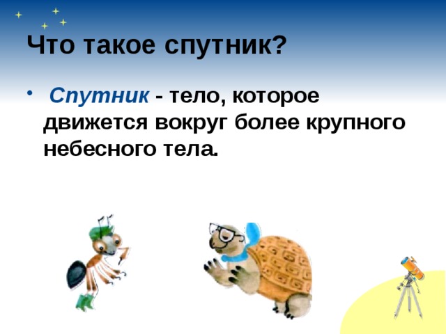 Что такое спутник?  Спутник - тело, которое движется вокруг более крупного небесного тела. 