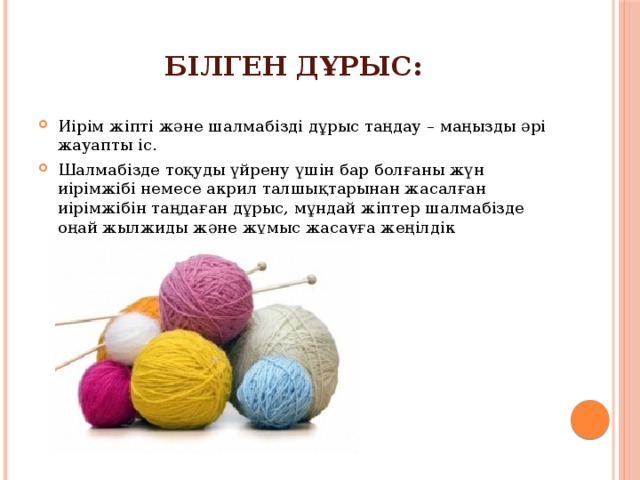 Білген дұрыс: Иірім жіпті және шалмабізді дұрыс таңдау – маңызды әрі жауапты іс. Шалмабізде тоқуды үйрену үшін бар болғаны жүн иірімжібі немесе акрил талшықтарынан жасалған иірімжібін таңдаған дұрыс, мұндай жіптер шалмабізде оңай жылжиды және жұмыс жасауға жеңілдік туындатады. 